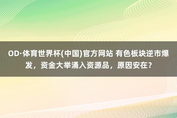 OD·体育世界杯(中国)官方网站 有色板块逆市爆发，资金大举涌入资源品，原因安在？