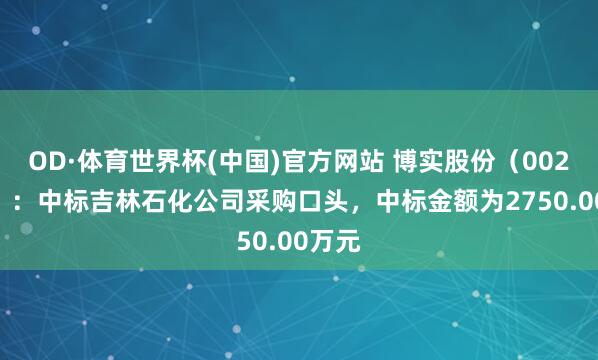 OD·体育世界杯(中国)官方网站 博实股份（002698）：中标吉林石化公司采购口头，中标金额为2750.00万元