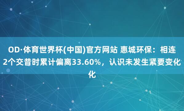 OD·体育世界杯(中国)官方网站 惠城环保：相连2个交昔时累计偏离33.60%，认识未发生紧要变化