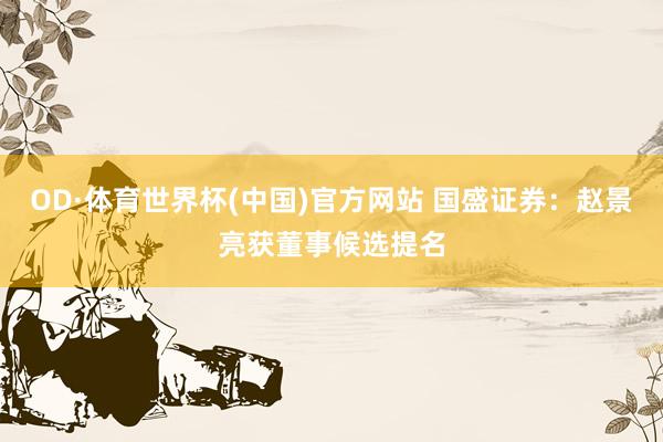 OD·体育世界杯(中国)官方网站 国盛证券：赵景亮获董事候选提名