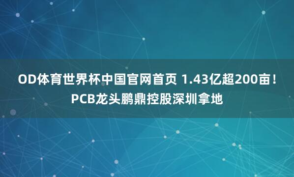 OD体育世界杯中国官网首页 1.43亿超200亩！PCB龙头鹏鼎控股深圳拿地