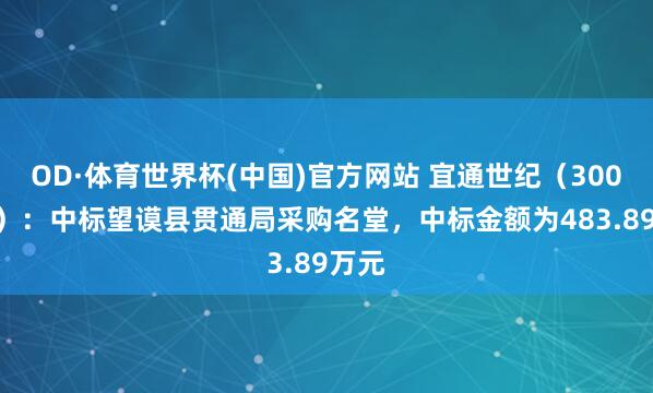 OD·体育世界杯(中国)官方网站 宜通世纪（300310）：中标望谟县贯通局采购名堂，中标金额为483.89万元