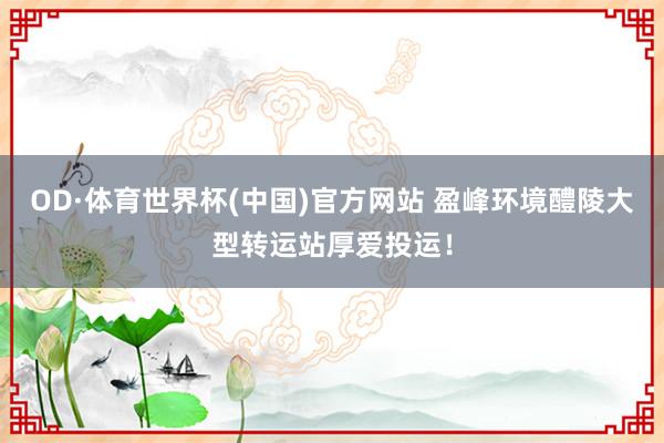 OD·体育世界杯(中国)官方网站 盈峰环境醴陵大型转运站厚爱投运！