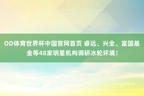 OD体育世界杯中国官网首页 睿远、兴全、富国基金等48家明星机构调研冰轮环境！