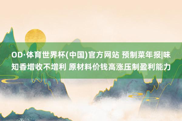 OD·体育世界杯(中国)官方网站 预制菜年报|味知香增收不增利 原材料价钱高涨压制盈利能力
