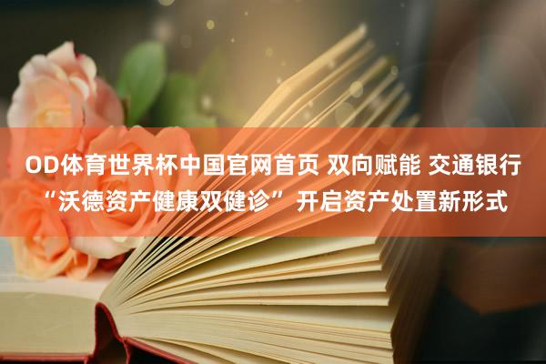 OD体育世界杯中国官网首页 双向赋能 交通银行“沃德资产健康双健诊” 开启资产处置新形式