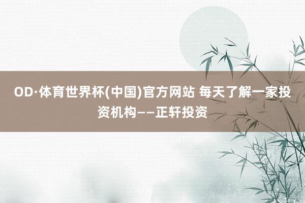 OD·体育世界杯(中国)官方网站 每天了解一家投资机构——正轩投资