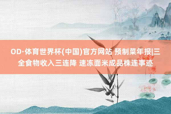 OD·体育世界杯(中国)官方网站 预制菜年报|三全食物收入三连降 速冻面米成品株连事迹