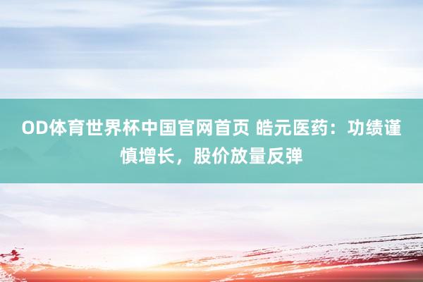 OD体育世界杯中国官网首页 皓元医药：功绩谨慎增长，股价放量反弹