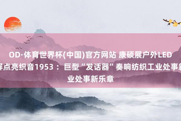 OD·体育世界杯(中国)官方网站 康硕展户外LED创意屏点亮织音1953 ：巨型“发话器”奏响纺织工业处事新乐章