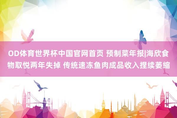 OD体育世界杯中国官网首页 预制菜年报|海欣食物取悦两年失掉 传统速冻鱼肉成品收入捏续萎缩