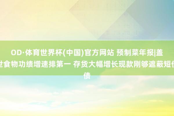 OD·体育世界杯(中国)官方网站 预制菜年报|盖世食物功绩增速排第一 存货大幅增长现款刚够遮蔽短债