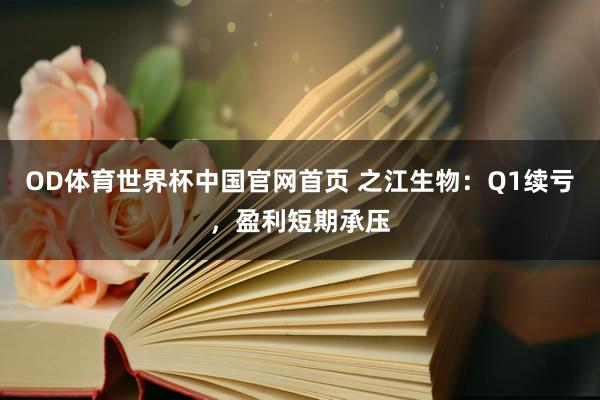 OD体育世界杯中国官网首页 之江生物：Q1续亏，盈利短期承压