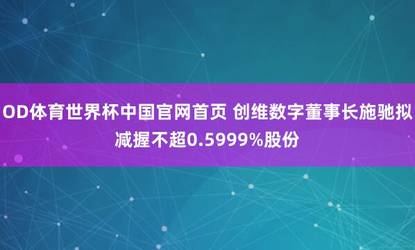 OD体育世界杯中国官网首页 创维数字董事长施驰拟减握不超0.5999%股份