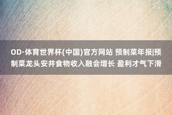 OD·体育世界杯(中国)官方网站 预制菜年报|预制菜龙头安井食物收入融会增长 盈利才气下滑