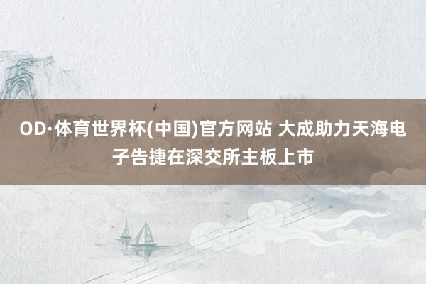 OD·体育世界杯(中国)官方网站 大成助力天海电子告捷在深交所主板上市