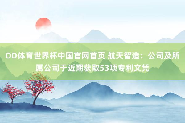OD体育世界杯中国官网首页 航天智造：公司及所属公司于近期获取53项专利文凭