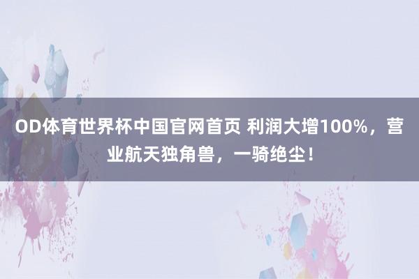 OD体育世界杯中国官网首页 利润大增100%，营业航天独角兽，一骑绝尘！