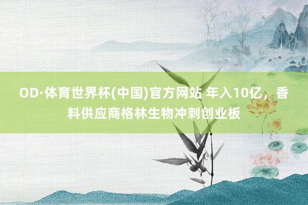 OD·体育世界杯(中国)官方网站 年入10亿，香料供应商格林生物冲刺创业板