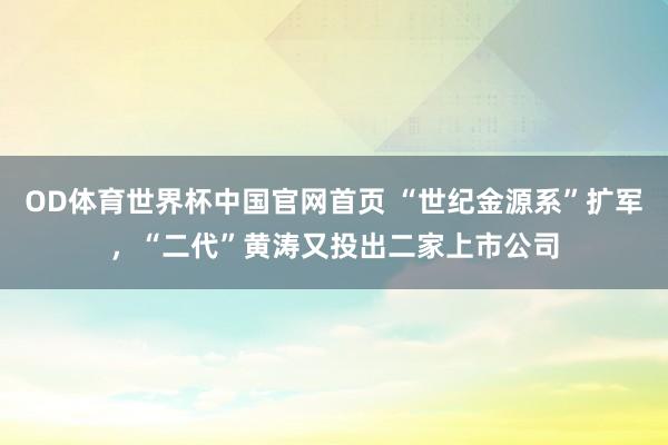 OD体育世界杯中国官网首页 “世纪金源系”扩军，“二代”黄涛又投出二家上市公司
