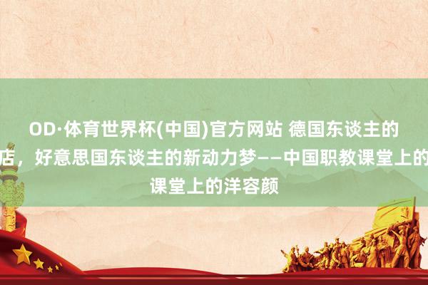 OD·体育世界杯(中国)官方网站 德国东谈主的麻辣烫店，好意思国东谈主的新动力梦——中国职教课堂上的洋容颜