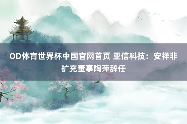 OD体育世界杯中国官网首页 亚信科技：安祥非扩充董事陶萍辞任