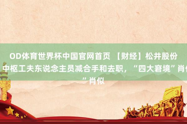 OD体育世界杯中国官网首页 【财经】松井股份：中枢工夫东说念主员减合手和去职，“四大窘境”肖似
