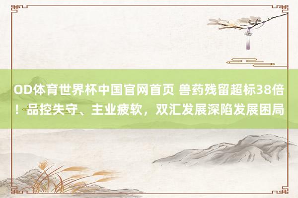 OD体育世界杯中国官网首页 兽药残留超标38倍！品控失守、主业疲软，双汇发展深陷发展困局
