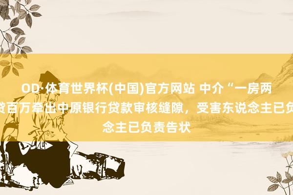 OD·体育世界杯(中国)官方网站 中介“一房两卖”骗贷百万牵出中原银行贷款审核缝隙，受害东说念主已负责告状