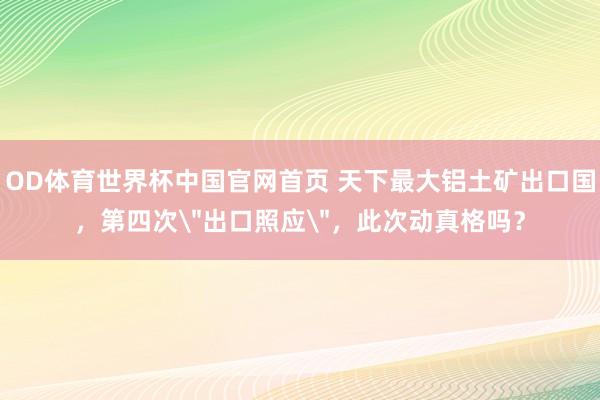 OD体育世界杯中国官网首页 天下最大铝土矿出口国，第四次