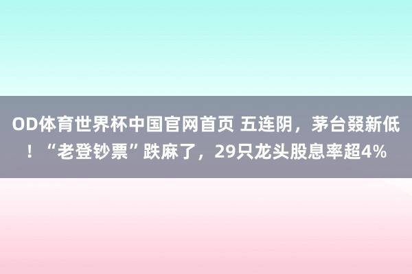 OD体育世界杯中国官网首页 五连阴，茅台叕新低！“老登钞票”跌麻了，29只龙头股息率超4%