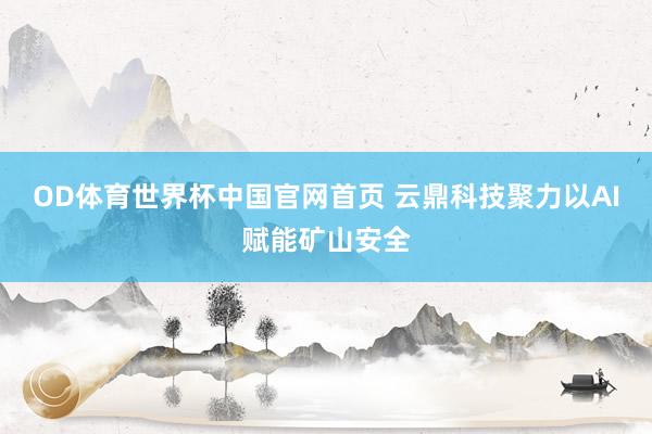 OD体育世界杯中国官网首页 云鼎科技聚力以AI赋能矿山安全