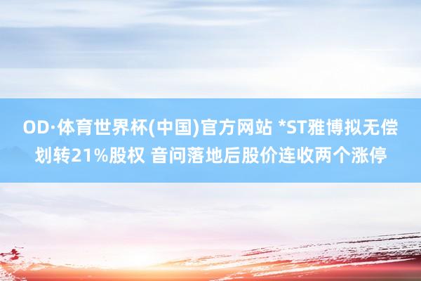 OD·体育世界杯(中国)官方网站 *ST雅博拟无偿划转21%股权 音问落地后股价连收两个涨停