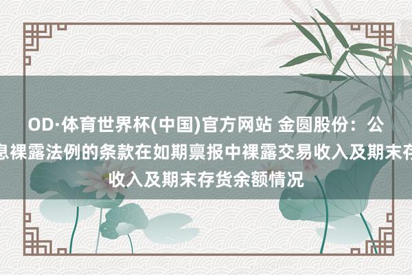 OD·体育世界杯(中国)官方网站 金圆股份：公司已按照信息裸露法例的条款在如期禀报中裸露交易收入及期末存货余额情况