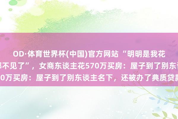 OD·体育世界杯(中国)官方网站 “明明是我花的钱，为什么屋子和钱都不见了”，女商东谈主花570万买房：屋子到了别东谈主名下，还被办了典质贷款