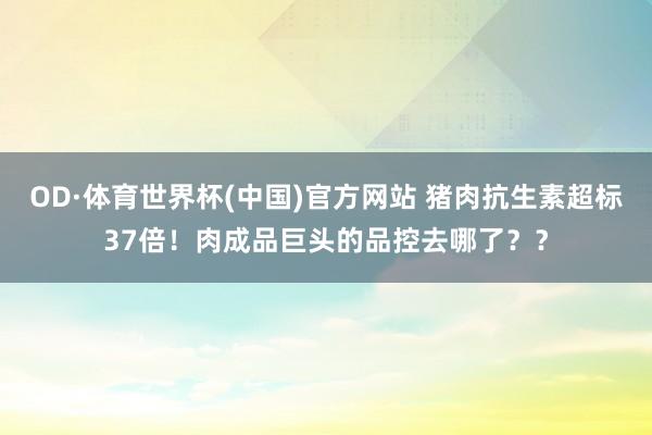 OD·体育世界杯(中国)官方网站 猪肉抗生素超标37倍！肉成品巨头的品控去哪了？？