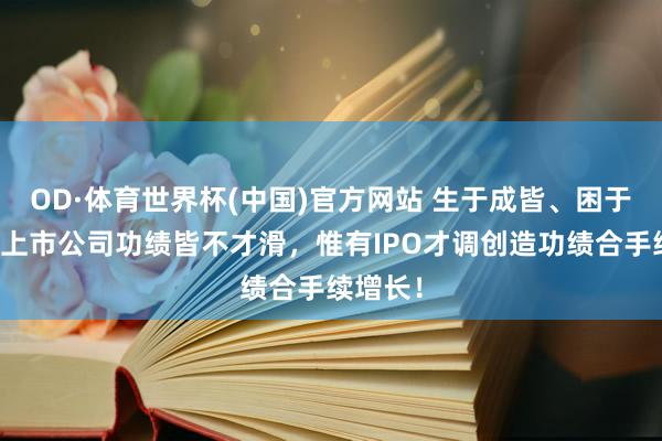OD·体育世界杯(中国)官方网站 生于成皆、困于成皆！上市公司功绩皆不才滑，惟有IPO才调创造功绩合手续增长！