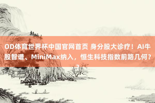 OD体育世界杯中国官网首页 身分股大诊疗！AI牛股智谱、MiniMax纳入，恒生科技指数前路几何？
