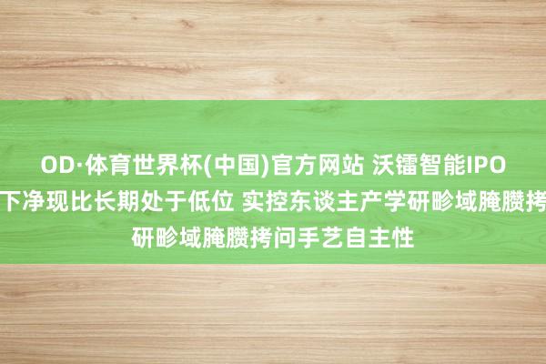 OD·体育世界杯(中国)官方网站 沃镭智能IPO：大客户依赖下净现比长期处于低位 实控东谈主产学研畛域腌臜拷问手艺自主性