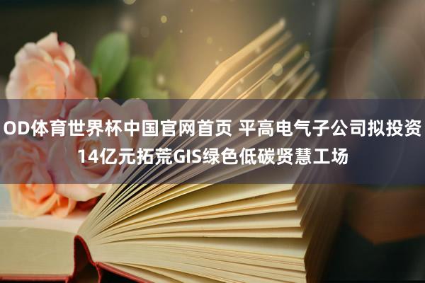 OD体育世界杯中国官网首页 平高电气子公司拟投资14亿元拓荒GIS绿色低碳贤慧工场