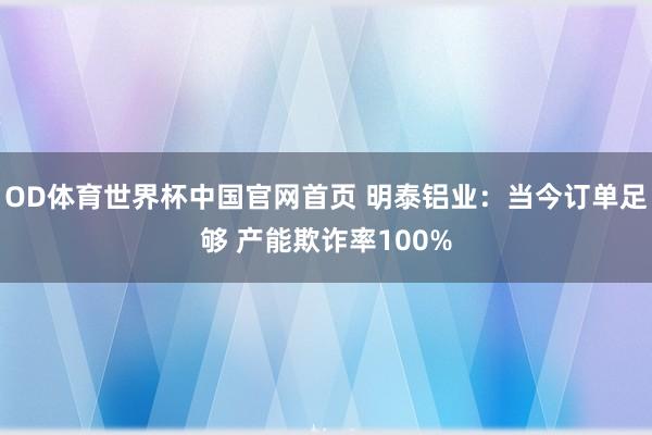 OD体育世界杯中国官网首页 明泰铝业：当今订单足够 产能欺诈率100%