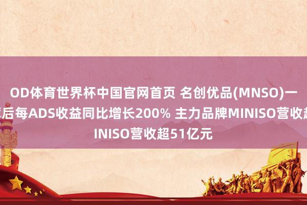 OD体育世界杯中国官网首页 名创优品(MNSO)一季度摊薄后每ADS收益同比增长200% 主力品牌MINISO营收超51亿元