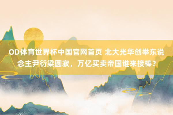 OD体育世界杯中国官网首页 北大光华创举东说念主尹衍梁圆寂，万亿买卖帝国谁来接棒？