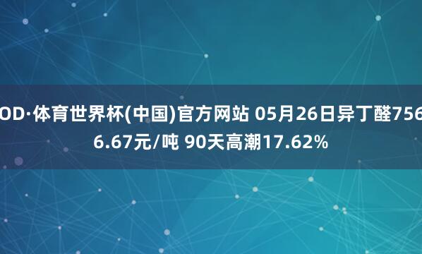 OD·体育世界杯(中国)官方网站 05月26日异丁醛7566.67元/吨 90天高潮17.62%