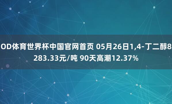 OD体育世界杯中国官网首页 05月26日1,4-丁二醇8283.33元/吨 90天高潮12.37%