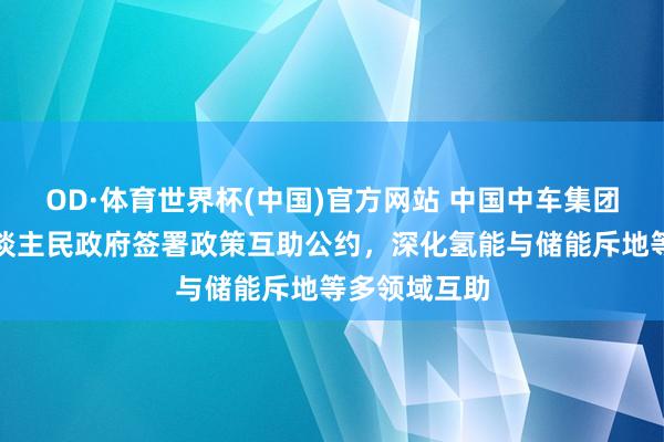 OD·体育世界杯(中国)官方网站 中国中车集团与自治区东谈主民政府签署政策互助公约，深化氢能与储能斥地等多领域互助