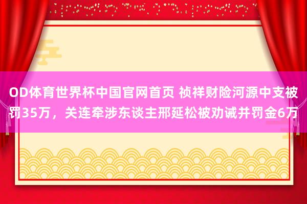 OD体育世界杯中国官网首页 祯祥财险河源中支被罚35万，关连牵涉东谈主邢延松被劝诫并罚金6万