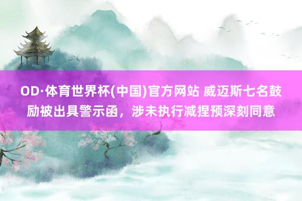 OD·体育世界杯(中国)官方网站 威迈斯七名鼓励被出具警示函，涉未执行减捏预深刻同意