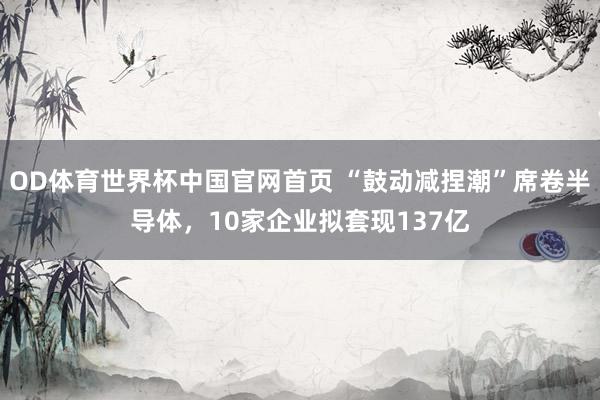 OD体育世界杯中国官网首页 “鼓动减捏潮”席卷半导体，10家企业拟套现137亿