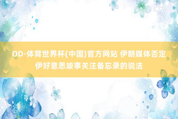 OD·体育世界杯(中国)官方网站 伊朗媒体否定伊好意思竣事关注备忘录的说法